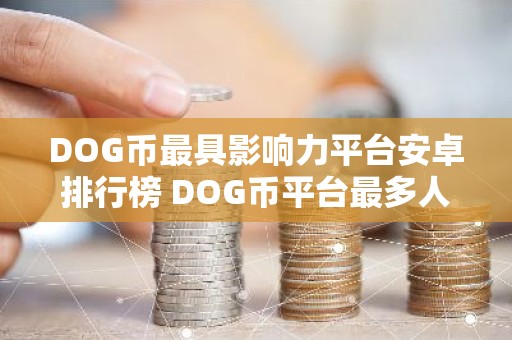 DOG币最具影响力平台安卓排行榜 DOG币平台最多人用安卓榜单