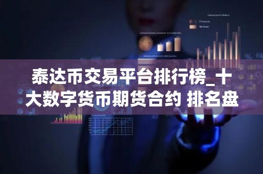 泰达币交易平台排行榜_十大数字货币期货合约 排名盘点