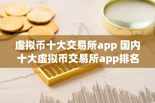 虚拟币十大交易所app 国内十大虚拟币交易所app排名