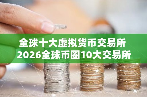 全球十大虚拟货币交易所 2026全球币圈10大交易所排行