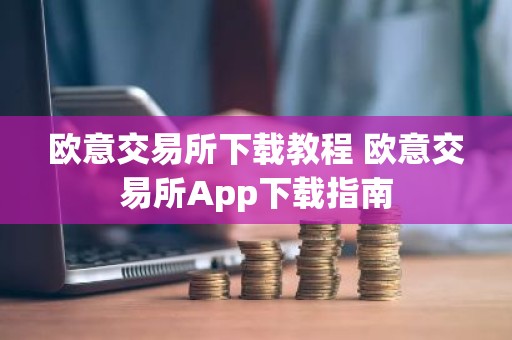 欧意交易所下载教程 欧意交易所App下载指南