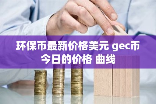 环保币最新价格美元 gec币今日的价格 曲线
