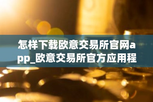 怎样下载欧意交易所官网app_欧意交易所官方应用程序下载指南