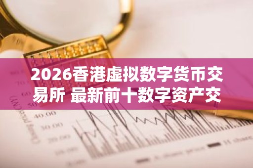 2026香港虚拟数字货币交易所 最新前十数字资产交易所排名