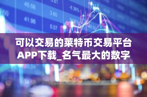 可以交易的莱特币交易平台APP下载_名气最大的数字币交易软件榜单一览