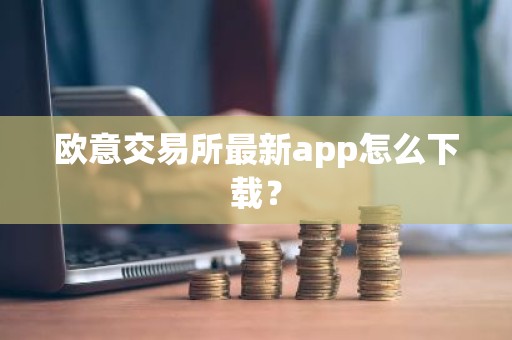 欧意交易所最新app怎么下载？