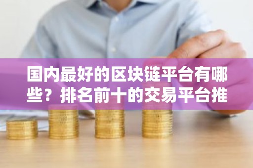 国内最好的区块链平台有哪些？排名前十的交易平台推荐