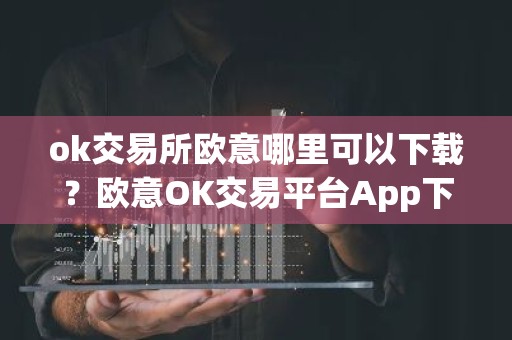 ok交易所欧意哪里可以下载？欧意OK交易平台App下载教程