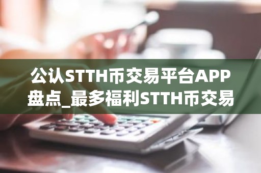 公认STTH币交易平台APP盘点_最多福利STTH币交易平台APP排名