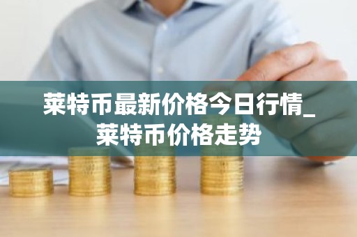莱特币最新价格今日行情_莱特币价格走势
