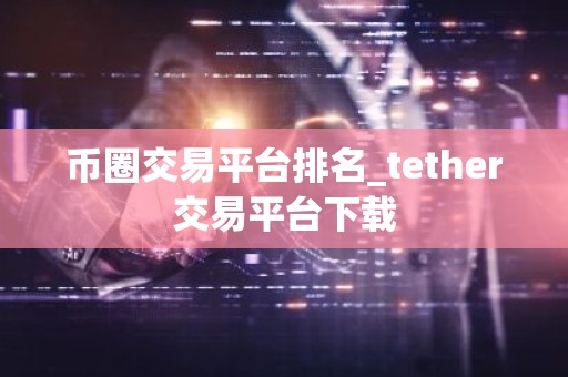 币圈交易平台排名_tether交易平台下载