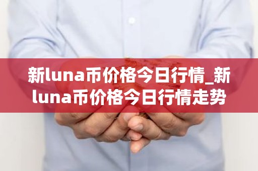 新luna币价格今日行情_新luna币价格今日行情走势
