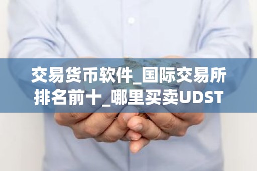 交易货币软件_国际交易所排名前十_哪里买卖UDST