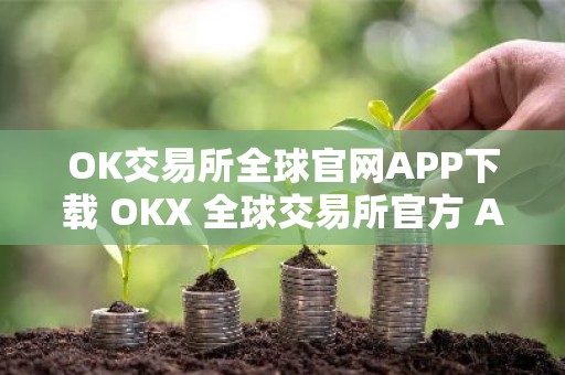OK交易所全球官网APP下载 OKX 全球交易所官方 APP 立即下载