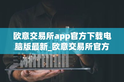 欧意交易所app官方下载电脑版最新_欧意交易所官方电脑版下载