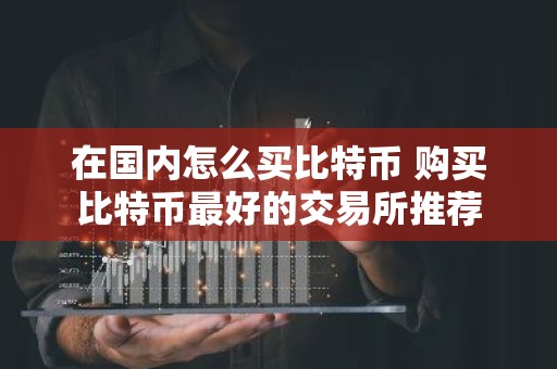 在国内怎么买比特币 购买比特币最好的交易所推荐