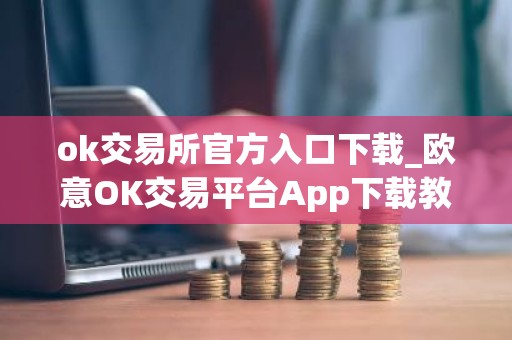 ok交易所官方入口下载_欧意OK交易平台App下载教程