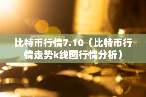 比特币行情7.10（比特币行情走势k线图行情分析）