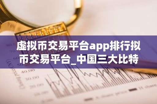 虚拟币交易平台app排行拟币交易平台_中国三大比特币平台app