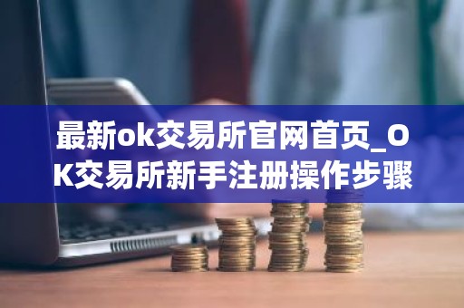 最新ok交易所官网首页_OK交易所新手注册操作步骤教程(2026最新)