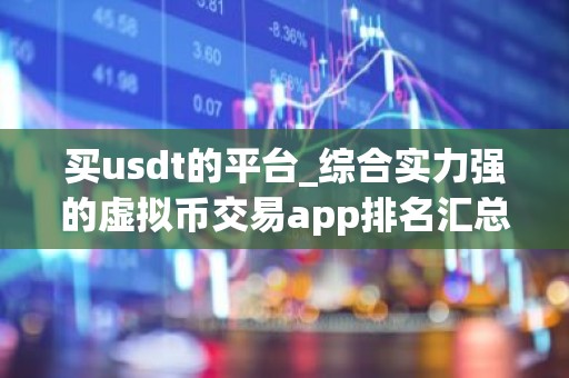 买usdt的平台_综合实力强的虚拟币交易app排名汇总