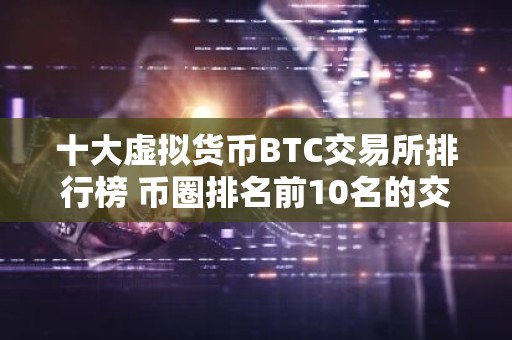 十大虚拟货币BTC交易所排行榜 币圈排名前10名的交易所