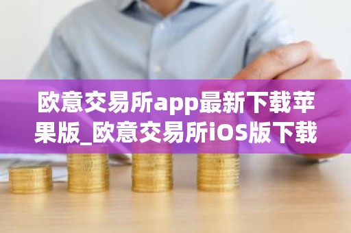 欧意交易所app最新下载苹果版_欧意交易所iOS版下载安装教程