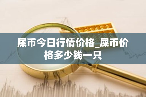 屎币今日行情价格_屎币价格多少钱一只