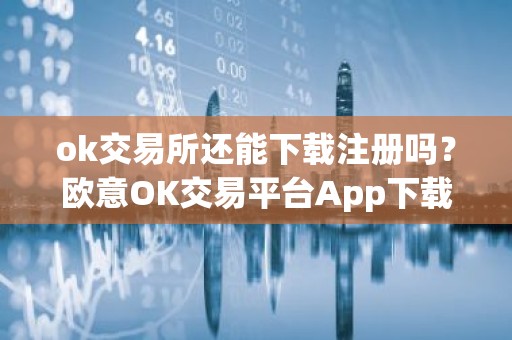 ok交易所还能下载注册吗？欧意OK交易平台App下载教程