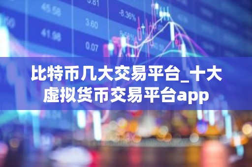 比特币几大交易平台_十大虚拟货币交易平台app