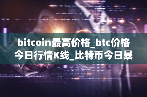bitcoin最高价格_btc价格今日行情K线_比特币今日暴涨