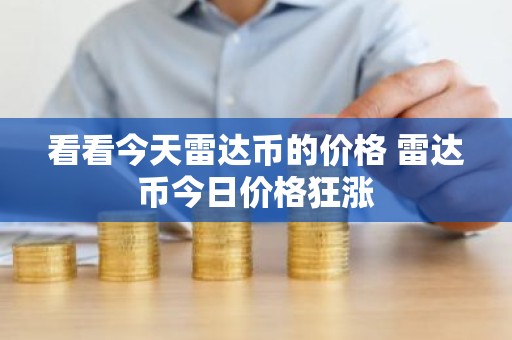 看看今天雷达币的价格 雷达币今日价格狂涨