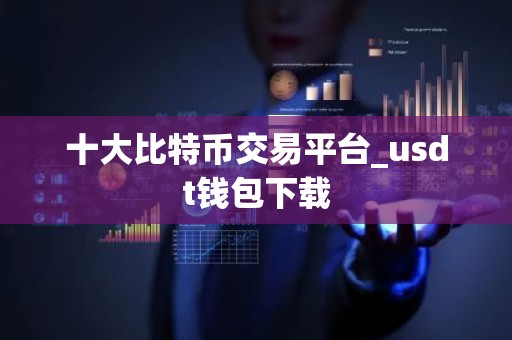 十大比特币交易平台_usdt钱包下载