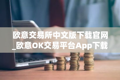 欧意交易所中文版下载官网_欧意OK交易平台App下载教程
