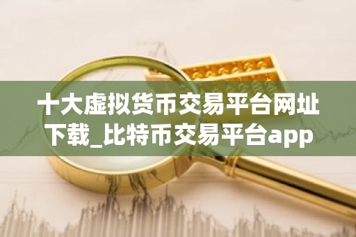 十大虚拟货币交易平台网址下载_比特币交易平台app