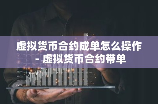 虚拟货币合约成单怎么操作 - 虚拟货币合约带单