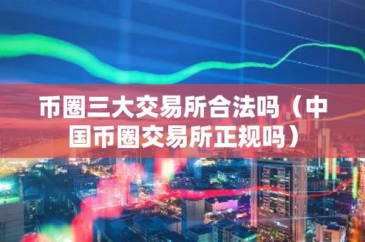 币圈三大交易所合法吗（中国币圈交易所正规吗）