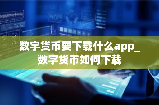 数字货币要下载什么app_数字货币如何下载