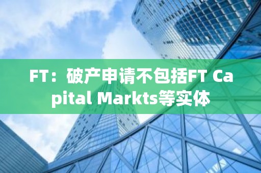 FT：破产申请不包括FT Capital Markts等实体