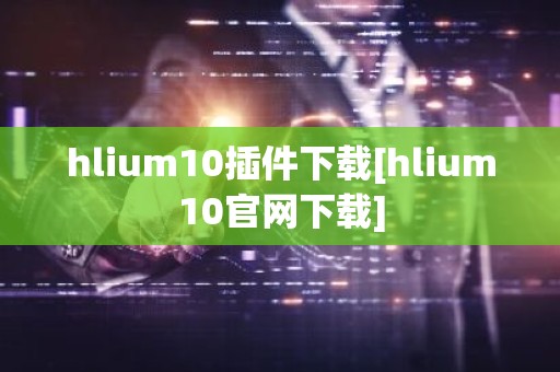 hlium10插件下载[hlium10官网下载]