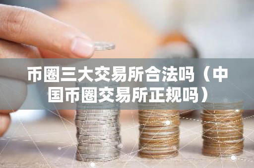 币圈三大交易所合法吗（中国币圈交易所正规吗）