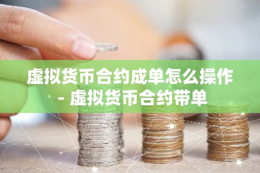 虚拟货币合约成单怎么操作 - 虚拟货币合约带单