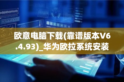 欧意电脑下载(靠谱版本V6.4.93)_华为欧拉系统安装