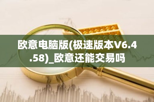 欧意电脑版(极速版本V6.4.58)_欧意还能交易吗