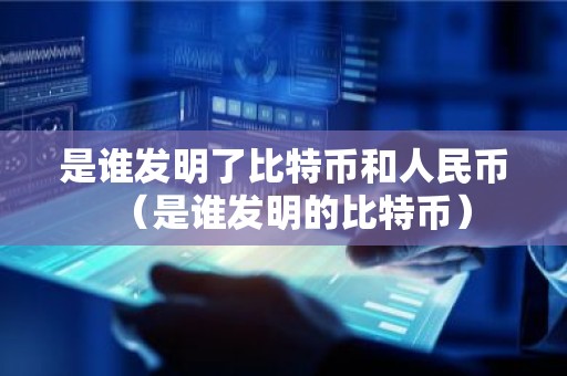 是谁发明了比特币和人民币（是谁发明的比特币）
