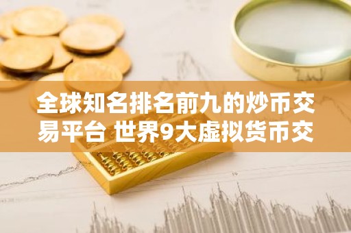 全球知名排名前九的炒币交易平台 世界9大虚拟货币交易平台排名