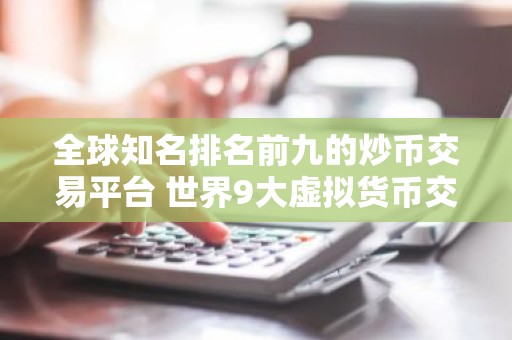 全球知名排名前九的炒币交易平台 世界9大虚拟货币交易平台排名