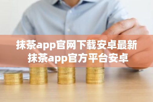 抹茶app官网下载安卓最新 抹茶app官方平台安卓