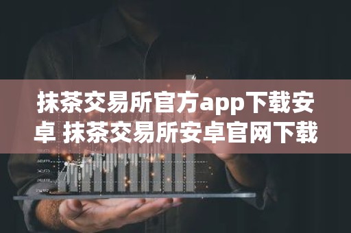抹茶交易所官方app下载安卓 抹茶交易所安卓官网下载