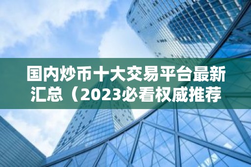 国内炒币十大交易平台最新汇总（2023必看权威推荐）